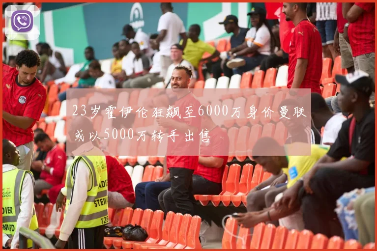 23岁霍伊伦狂飙至6000万身价曼联或以5000万转手出售