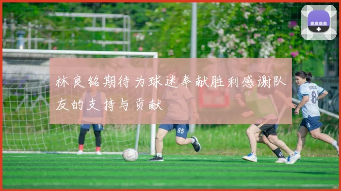 林良铭期待为球迷奉献胜利感谢队友的支持与贡献