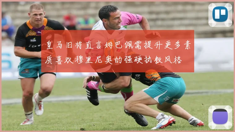 皇马旧将直言姆巴佩需提升更多素质喜欢穆里尼奥的强硬执教风格