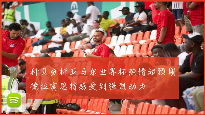科贝分析亚马尔世界杯热情超预期德拉富恩特感受到强烈动力