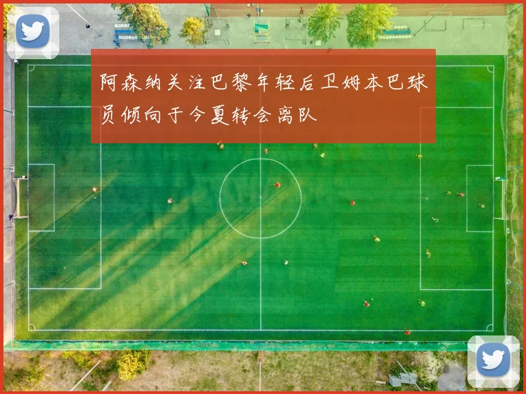 阿森纳关注巴黎年轻后卫姆本巴球员倾向于今夏转会离队