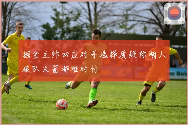 掘金主帅回应对手选择质疑称湖人狼队火箭都难对付