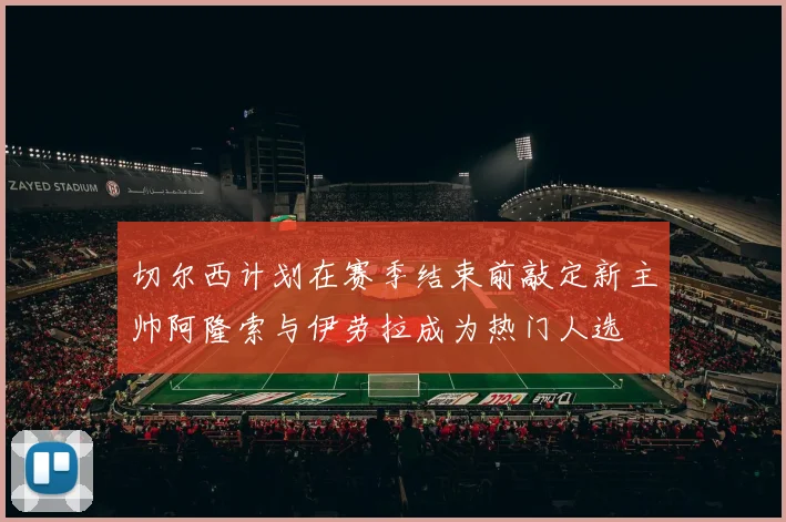 切尔西计划在赛季结束前敲定新主帅阿隆索与伊劳拉成为热门人选