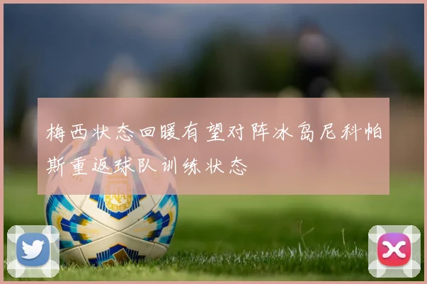 梅西状态回暖有望对阵冰岛尼科帕斯重返球队训练状态