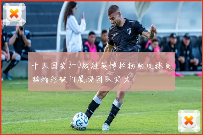 十人国安3-0战胜英博柏杨助攻林良铭精彩破门展现团队实力