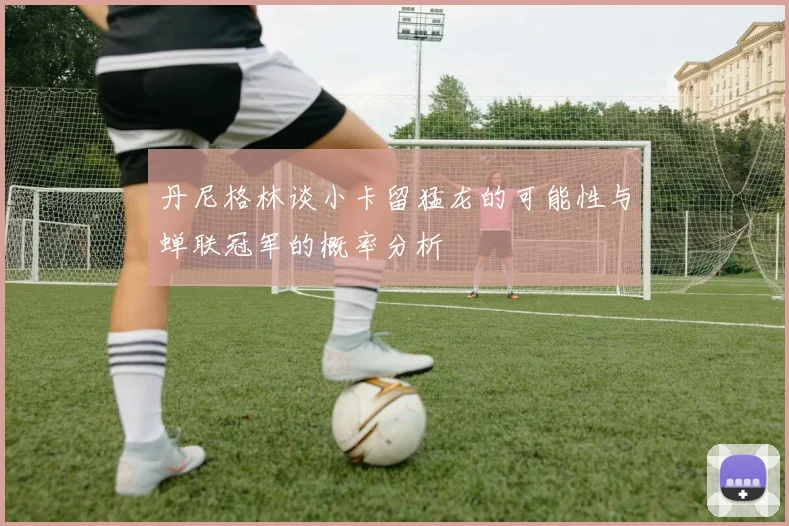 丹尼格林谈小卡留猛龙的可能性与蝉联冠军的概率分析