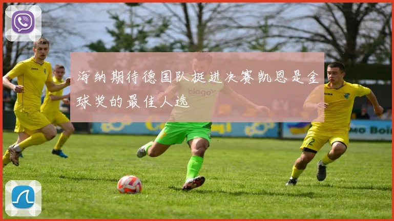 海纳期待德国队挺进决赛凯恩是金球奖的最佳人选