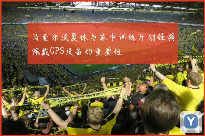 马奎尔谈夏休与家中训练计划强调佩戴GPS设备的重要性
