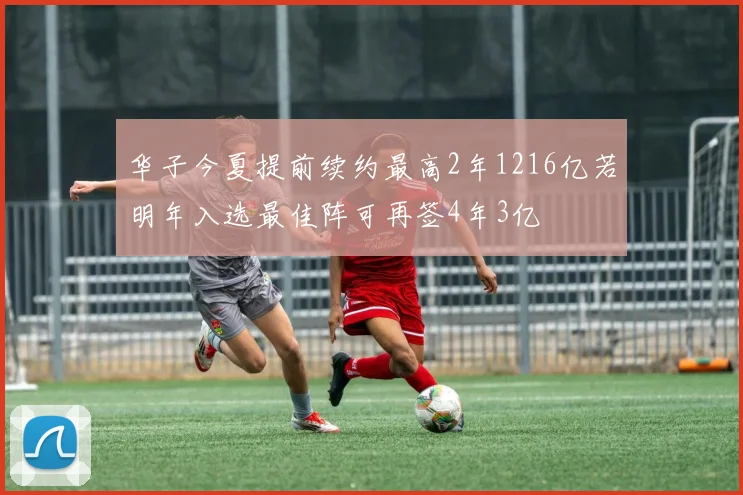 华子今夏提前续约最高2年1216亿若明年入选最佳阵可再签4年3亿