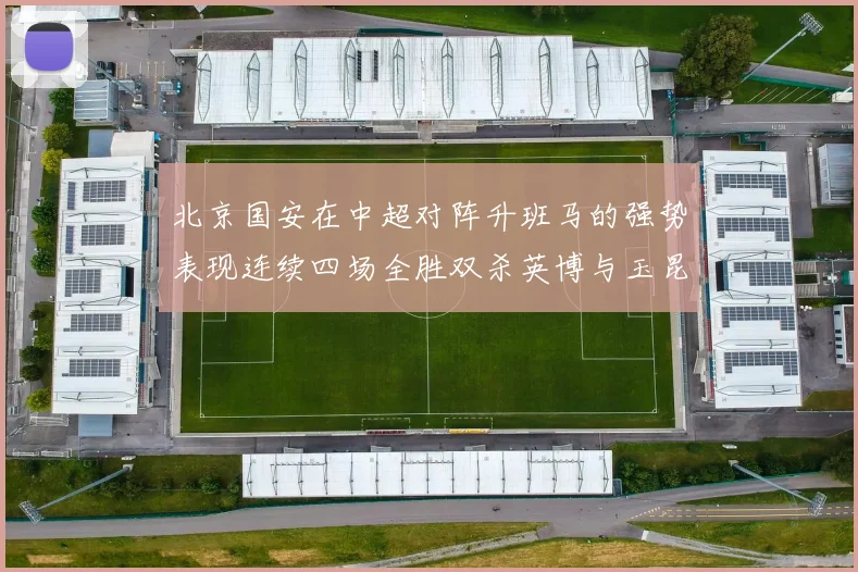北京国安在中超对阵升班马的强势表现连续四场全胜双杀英博与玉昆