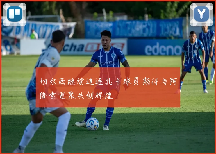 切尔西继续追逐扎卡球员期待与阿隆索重聚共创辉煌