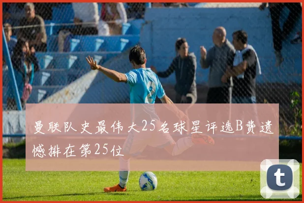 曼联队史最伟大25名球星评选B费遗憾排在第25位
