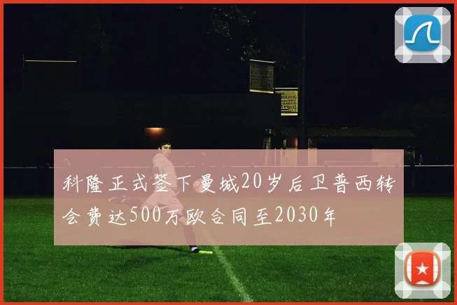 科隆正式签下曼城20岁后卫普西转会费达500万欧合同至2030年