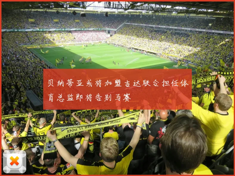 贝纳蒂亚或将加盟吉达联合担任体育总监即将告别马赛