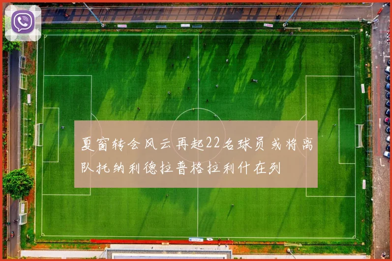 夏窗转会风云再起22名球员或将离队托纳利德拉普格拉利什在列