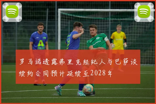 罗马诺透露弗里克经纪人与巴萨谈续约合同预计延续至2028年
