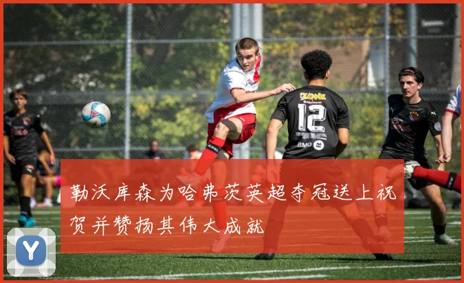 勒沃库森为哈弗茨英超夺冠送上祝贺并赞扬其伟大成就