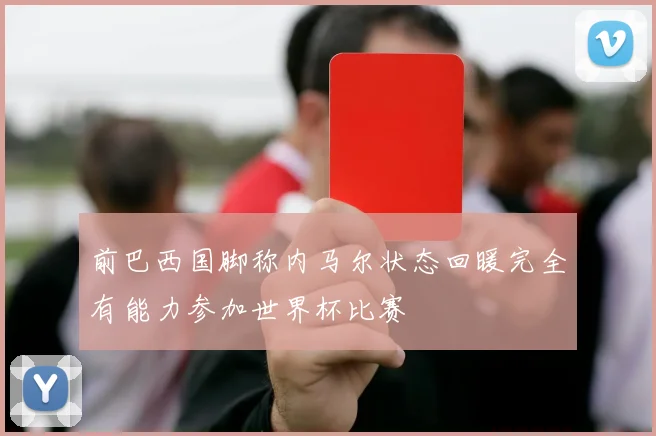 前巴西国脚称内马尔状态回暖完全有能力参加世界杯比赛