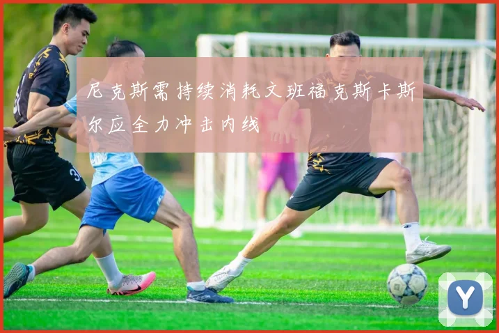 尼克斯需持续消耗文班福克斯卡斯尔应全力冲击内线
