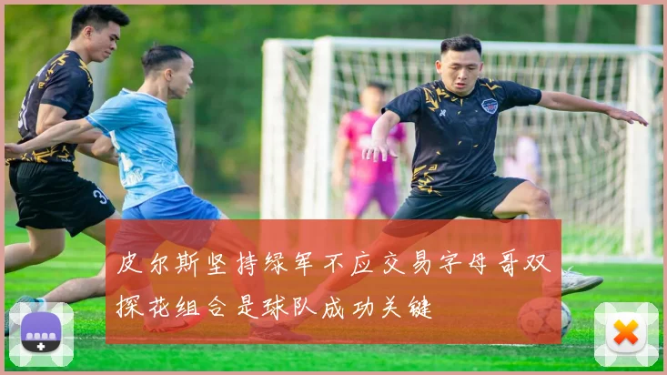 皮尔斯坚持绿军不应交易字母哥双探花组合是球队成功关键