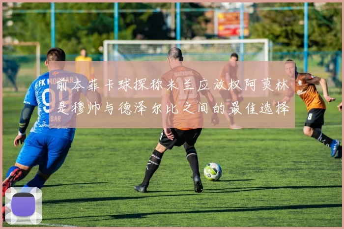 前本菲卡球探称米兰应放权阿莫林是穆帅与德泽尔比之间的最佳选择