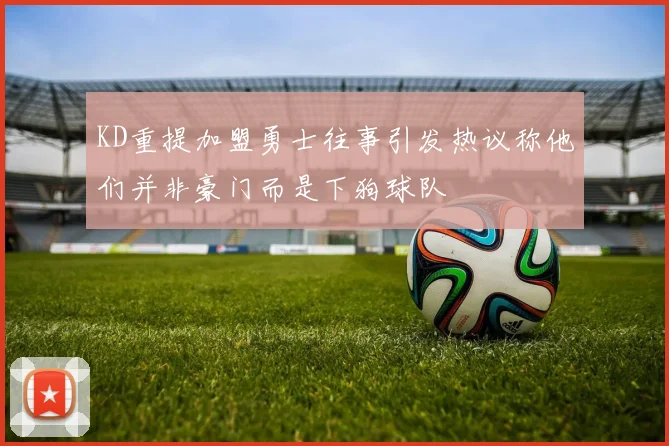 KD重提加盟勇士往事引发热议称他们并非豪门而是下狗球队