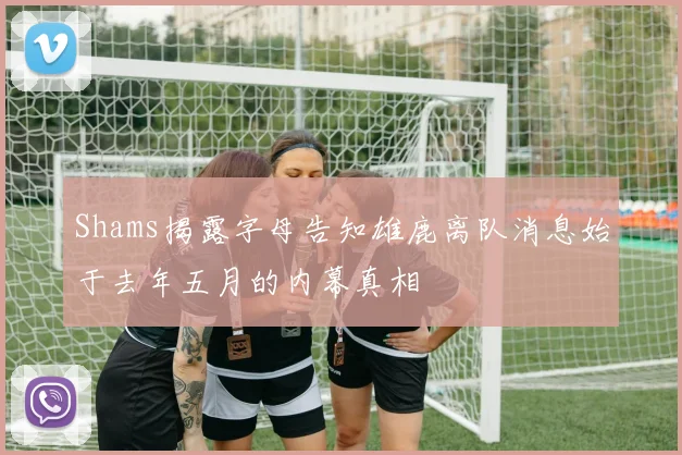Shams揭露字母告知雄鹿离队消息始于去年五月的内幕真相