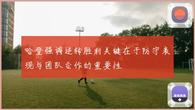哈登强调逆转胜利关键在于防守表现与团队合作的重要性