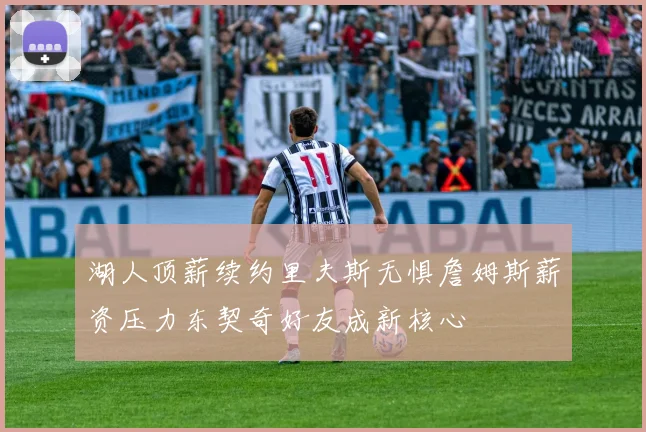 湖人顶薪续约里夫斯无惧詹姆斯薪资压力东契奇好友成新核心