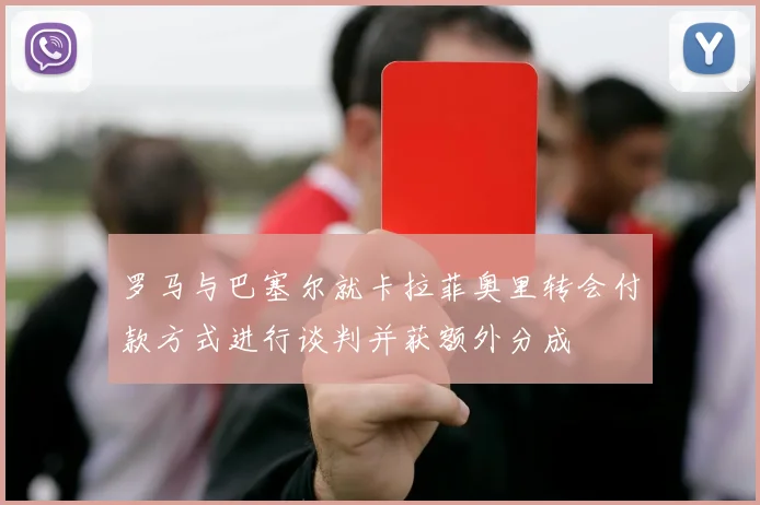 罗马与巴塞尔就卡拉菲奥里转会付款方式进行谈判并获额外分成
