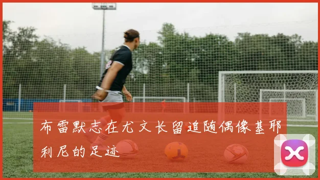 布雷默志在尤文长留追随偶像基耶利尼的足迹